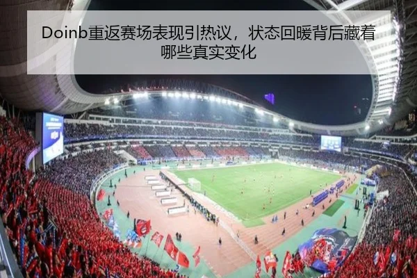 Doinb重返赛场表现引热议，状态回暖背后藏着哪些真实变化