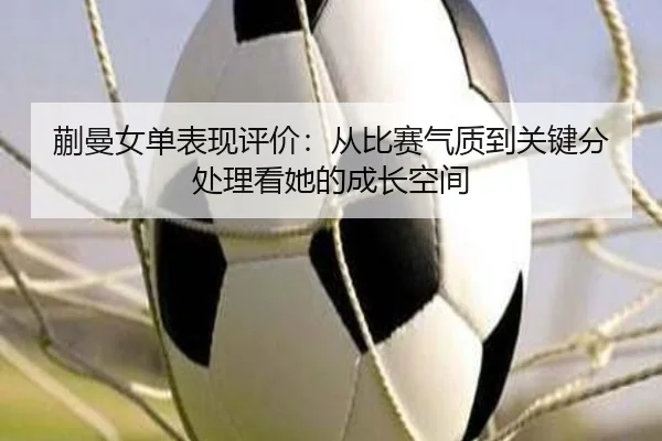蒯曼女单表现评价：从比赛气质到关键分处理看她的成长空间